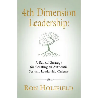 4th Dimension Leadership: A Radical Strategy for Creating an Authentic Servant Leadership Culture