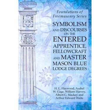 Symbolism and Discourses on the Entered Apprentice, Fellowcraft and Master Mason Blue Lodge Degrees: Foundations of Freemasonry Series