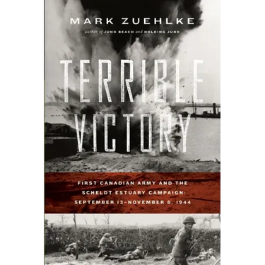 Terrible Victory: First Canadian Army and the Scheldt Estuary Campaign: September 13 - November 6, 1944