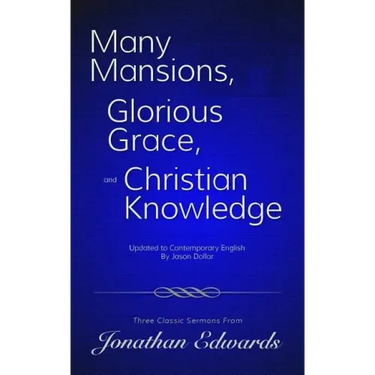 Many Mansions, Glorious Grace, and Christian Knowledge: Three Classic Sermons From Jonathan Edwards Updated to Contemporary English