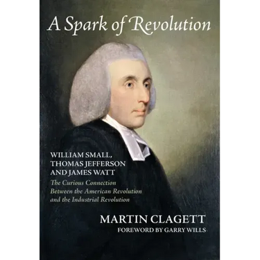 A Spark of Revolution: William Small, Thomas Jefferson and James Watt: the Curious Connection Between the American Revolution and the Industr