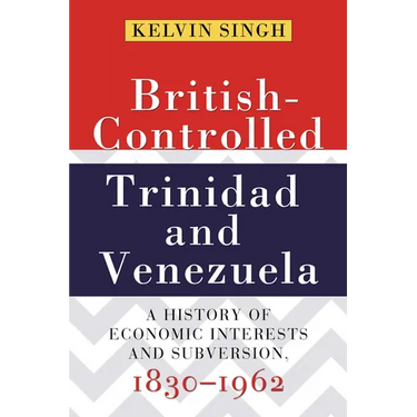 British-Controlled Trinidad and Venezuela: A History of Economic Interests and Subversion, 1830-1962