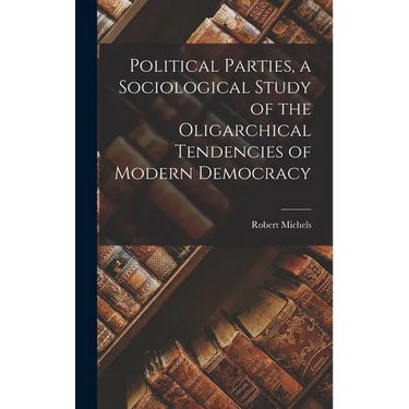 Political Parties, a Sociological Study of the Oligarchical Tendencies of Modern Democracy