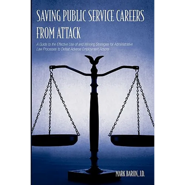 Saving Public Service Careers From Attack: A Guide to the Effective Use of and Winning Strategies for Administrative Law Processes to Defeat Adverse E