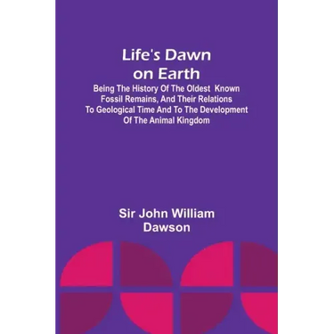 Life's Dawn on Earth: Being the history of the oldest known fossil remains, and their relations to geological time and to the development of