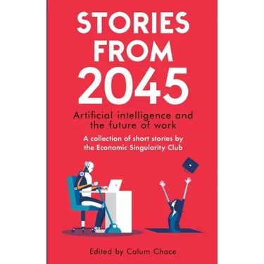 Stories from 2045: Artificial intelligence and the future of work - a collection of short stories by the Economic Singularity Club