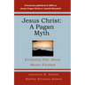Jesus Christ: A Pagan Myth: Evidence That Jesus Never Existed