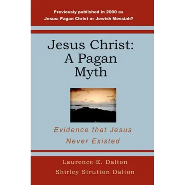 Jesus Christ: A Pagan Myth: Evidence That Jesus Never Existed