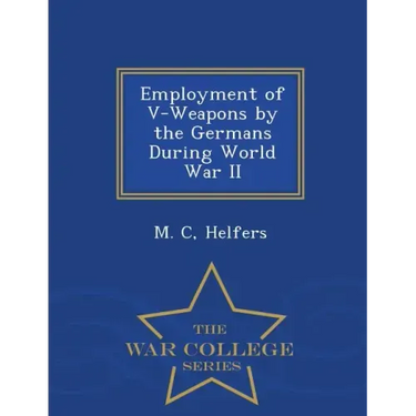 Employment of V-Weapons by the Germans During World War II - War College Series