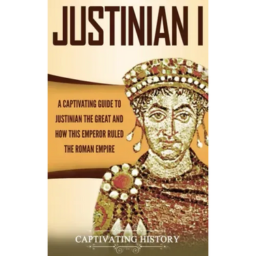 Justinian I: A Captivating Guide to Justinian the Great and How This Emperor Ruled the Roman Empire