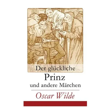Der glückliche Prinz und andere Märchen: Illustrierte Ausgabe: Die Nachtigall und die Rose + Der selbstsüchtige Riese + Der ergebene Freund + Die vorn