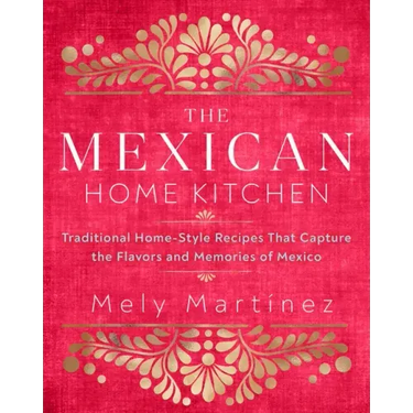 The Mexican Home Kitchen: Traditional Home-Style Recipes That Capture the Flavors and Memories of Mexico