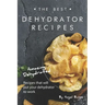 The Best Dehydrator Recipes: Amazing Dehydrated Recipes that will Put Your Dehydrator to Work
