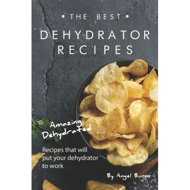 The Best Dehydrator Recipes: Amazing Dehydrated Recipes that will Put Your Dehydrator to Work