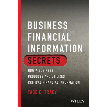 Business Financial Information Secrets: How a Business Produces and Utilizes Critical Financial Information