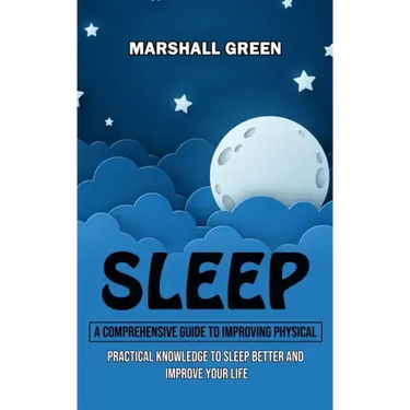 Sleep: A Comprehensive Guide to Improving Physical (Practical Knowledge to Sleep Better and Improve Your Life)