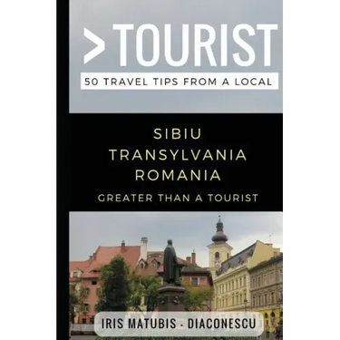 Greater Than a Tourist- Sibiu Transylvania Romania: 50 Travel Tips from a Local