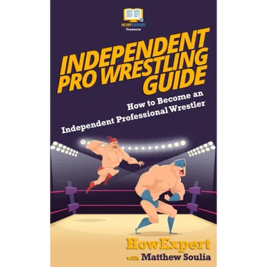 Independent Pro Wrestling Guide: How To Become an Independent Professional Wrestler
