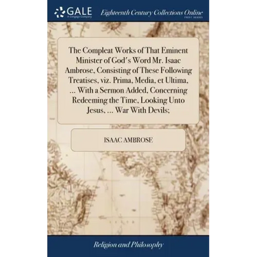 The Compleat Works of That Eminent Minister of God's Word Mr. Isaac Ambrose, Consisting of These Following Treatises, viz. Prima, Media, et Ultima, ..