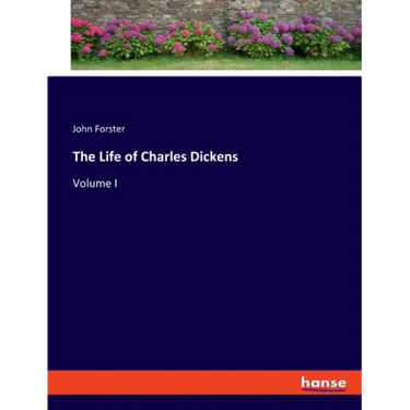 The Life of Charles Dickens: Volume I