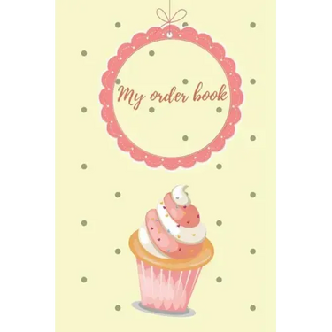 My Order Book: Diary for All My Orders: Cupcakes, Cakes, Cake Pops & Cookies
