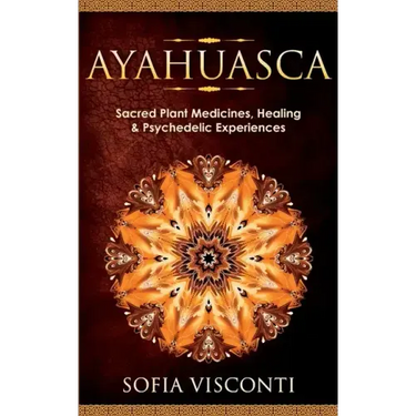 Ayahuasca: Sacred Plant Medicines, Healing & Psychedelic Experiences