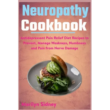 Neuropathy Cookbook: Antidepressant Pain Relief Diet Recipes to Prevent, Manage Weakness, Numbness and Pain from Nerve Damage