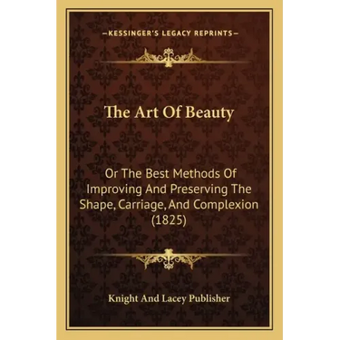 The Art Of Beauty: Or The Best Methods Of Improving And Preserving The Shape, Carriage, And Complexion (1825)