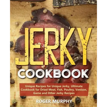 Jerky Cookbook: Unique Recipes for Unique Jerky, Ultimate Cookbook for Dried Meat, Fish, Poultry, Venison, Game and Other Jerky Recipe