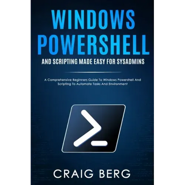 Windows Powershell and Scripting Made Easy For Sysadmins: A Comprehensive Beginners Guide To Windows Powershell And Scripting To Automate Tasks And En