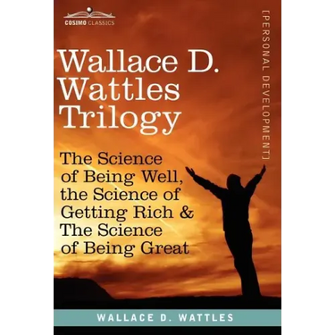 Wallace D. Wattles Trilogy: The Science of Being Well, the Science of Getting Rich & the Science of Being Great
