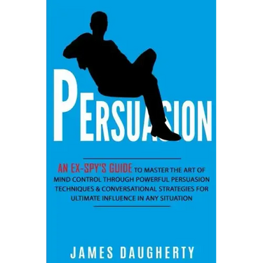 Persuasion: An Ex-Spy's Guide to Master the Art of Mind Control Through Powerful Persuasion Techniques & Conversational Tactics fo