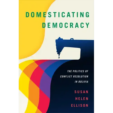 Domesticating Democracy: The Politics of Conflict Resolution in Bolivia