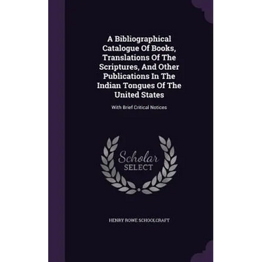 A Bibliographical Catalogue Of Books, Translations Of The Scriptures, And Other Publications In The Indian Tongues Of The United States: With Brief Cr