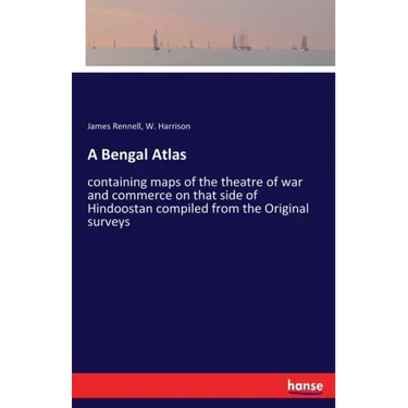 A Bengal Atlas: containing maps of the theatre of war and commerce on that side of Hindoostan compiled from the Original surveys