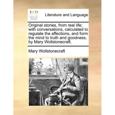 Original Stories, from Real Life; With Conversations, Calculated to Regulate the Affections, and Form the Mind to Truth and Goodness, by Mary Wollston