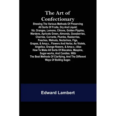 The Art of Confectionary; Shewing the Various Methods of Preserving All Sorts of Fruits, Dry and Liquid; viz. Oranges, Lemons, Citrons, Golden Pippins