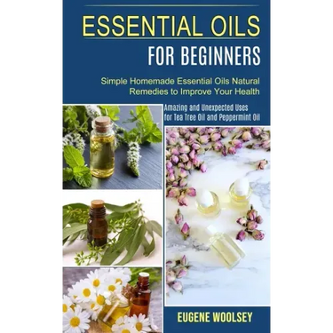 Essential Oils for Beginners: Amazing and Unexpected Uses for Tea Tree Oil and Peppermint Oil (Simple Homemade Essential Oils Natural Remedies to Im