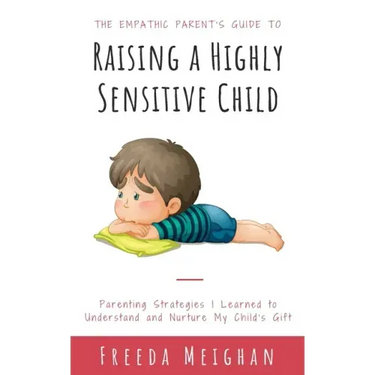 The Empathic Parent's Guide to Raising a Highly Sensitive Child: Parenting Strategies I Learned to Understand and Nurture My Child's Gift