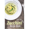 The Awesome Zucchini Recipe Book: Including Appetizers, Main Dishes, and Zucchini Noodles