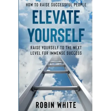 How To Raise Successful People: Elevate Yourself - Raise Yourself To The Next Level For Immense Success