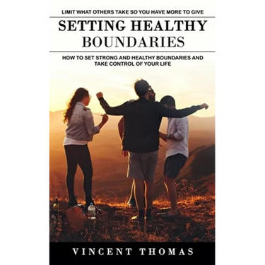 Setting Healthy Boundaries: Limit What Others Take So You Have More to Give (How to Set Strong and Healthy Boundaries and Take Control of Your Life)