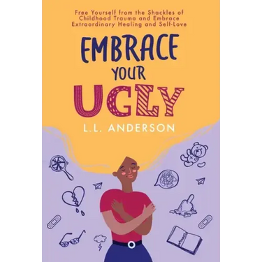 Embrace Your UGLY: Free Yourself from the Shackles of Childhood Trauma and Embrace Extraordinary Healing and Self-Love