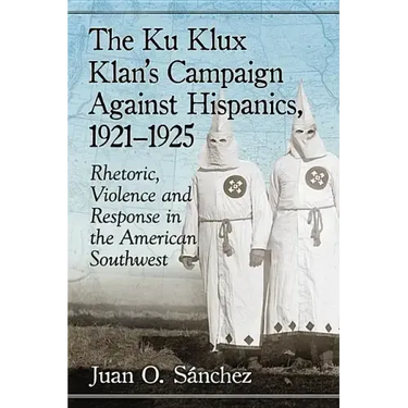 The Ku Klux Klan's Campaign Against Hispanics, 1921-1925: Rhetoric, Violence and Response in the American Southwest