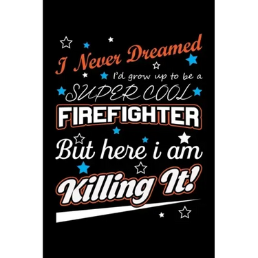I Never Dreamed I'd Grow Up To Be A Super Cool Firefighter But Here I Am Killing It: Write Down Everything You Need When Your Son Is A Firefighter. Sh