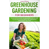 Greenhouse gardening for beginners: The definitive guide for beginners step by step to the cultivation fruits and vegetables throughout the year