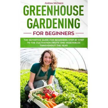 Greenhouse gardening for beginners: The definitive guide for beginners step by step to the cultivation fruits and vegetables throughout the year
