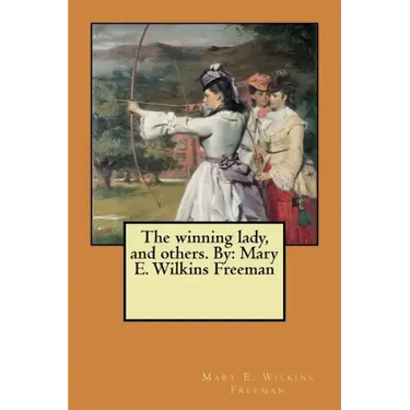 The winning lady, and others. By: Mary E. Wilkins Freeman