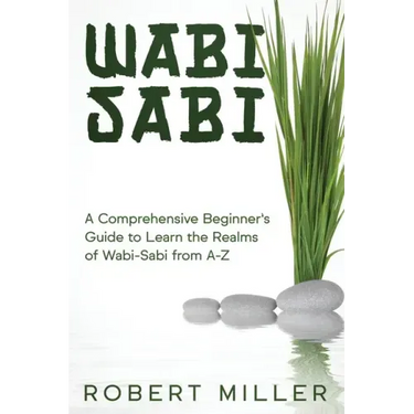 Wabi-Sabi: A Comprehensive Beginner's Guide to Learn the Realms of Wabi-Sabi from A-Z