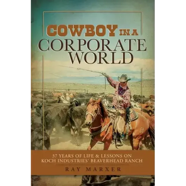 Cowboy in a Corporate World: 37 Years of Life & Lessons on Koch Industries Beaverhead Ranch